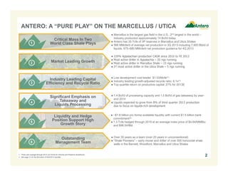 ANTERO: A “PURE PLAY” ON THE MARCELLUS / UTICA
Critical Mass In Two
World Class Shale Plays

● Marcellus is the largest gas field in the U.S., 2nd largest in the world –
Industry production approximately 14 Bcf/d today
● Antero has 35 Tcfe of 3P reserves in Marcellus and Utica Shales
● 566 MMcfe/d of average net production in 3Q 2013 including 7,900 Bbl/d of
liquids; 675–680 MMcfe/d net production guidance for 4Q 2013

Market Leading Growth

● 159% Appalachian production CAGR since 2010 to YE 2013
● Most active driller in Appalachia – 20 rigs running
● Most active driller in Marcellus Shale – 15 rigs running
● 3rd most active driller in the Utica Shale – 5 rigs running

Industry Leading Capital
Efficiency and Recycle Ratio

● Low development cost leader: $1.03/Mcfe(1)
● Industry leading growth-adjusted recycle ratio: 6.1x(1)
● Top quartile return on productive capital: 27% for 2013E

Significant Emphasis on
Takeaway and
Liquids Processing

● 1.4 Bcf/d of processing capacity and 1.5 Bcf/d of gas takeaway by yearend 2014
● Liquids expected to grow from 8% of third quarter 2013 production
due to focus on liquids-rich development

Liquidity and Hedge
Position Support High
Growth Story

● ~$1.8 billion pro forma available liquidity with current $1.5 billion bank
commitment(2)
● 1.3 Tcfe hedged through 2019 at an average index price of $4.64/MMBtu
and $96.54/Bbl

Outstanding
Management Team
1. Three year average through 2012; pro forma for Arkoma and Piceance divestitures.
2. See page 21 for the derivation of 9/30/2013 liquidity.

● Over 30 years as a team (over 20 years in unconventional)
● “Shale Pioneers” – early mover and driller of over 500 horizontal shale
wells in the Barnett, Woodford, Marcellus and Utica Shales

2

 
