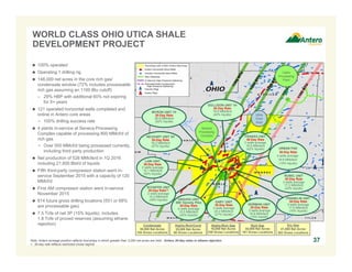 Note: Antero acreage position reflects townships in which greater than 3,000 net acres are held. Antero 30-day rates in ethane rejection.
1. 30-day rate reflects restricted choke regime.
 100% operated
 Operating 1 drilling rig
 148,000 net acres in the core rich gas/
condensate window (72% includes processable
rich gas assuming an 1100 Btu cutoff)
– 29% HBP with additional 60% not expiring
for 5+ years
 121 operated horizontal wells completed and
online in Antero core areas
− 100% drilling success rate
 4 plants in-service at Seneca Processing
Complex capable of processing 800 MMcf/d of
rich gas
− Over 500 MMcf/d being processed currently,
including third party production
 Net production of 526 MMcfe/d in 1Q 2016
including 21,600 Bbl/d of liquids
 Fifth third-party compressor station went in-
service September 2015 with a capacity of 120
MMcf/d
 First AM compressor station went in-service
November 2015
 814 future gross drilling locations (551 or 68%
are processable gas)
 7.5 Tcfe of net 3P (15% liquids), includes
1.8 Tcfe of proved reserves (assuming ethane
rejection)
WORLD CLASS OHIO UTICA SHALE
DEVELOPMENT PROJECT
37
Cadiz
Processing
Plant
NORMAN UNIT
30-Day Rate
2 wells average
16.8 MMcfe/d
(15% liquids)
RUBEL UNIT
30-Day Rate
3 wells average
17.2 MMcfe/d
(20% liquids)
Utica
Core
Area
GARY UNIT
30-Day Rate
3 wells average
24.2 MMcfe/d
(21% liquids)
Highly-Rich/Cond
25,000 Net Acres
98 Gross Locations
Highly-Rich Gas
16,000 Net Acres
108 Gross Locations
Rich Gas
30,000 Net Acres
161 Gross Locations
Dry Gas
41,000 Net Acres
263 Gross Locations
NEUHART UNIT 3H
30-Day Rate
16.2 MMcfe/d
(57% liquids)
Condensate
36,000 Net Acres
184 Gross Locations
DOLLISON UNIT 1H
30-Day Rate
19.8 MMcfe/d
(40% liquids)
MYRON UNIT 1H
30-Day Rate
26.8 MMcfe/d
(52% liquids)
Seneca
Processing
Complex
LAW UNIT
30-Day Rate
2 wells average
16.1 MMcfe/d
(50% liquids)
SCHAFER UNIT
30-Day Rate(1)
2 wells average
14.2 MMcfe/d
(49% liquids)
URBAN PAD
30-Day Rate
4 wells average
18.8 MMcfe/d
(15% liquids)
GRAVES UNIT
500’ Density Pilot
30-Day Rate
4 wells average
15.5 MMcfe/d
(24% liquids)
FRANKLIN UNIT
30-Day Rate
3 wells average
17.6 MMcfe/d
(16% liquids)
FRAKES UNIT
30-Day Rate
2 wells average
18.6 MMcfe/d
(42% liquids)
 