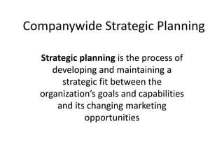 Companywide Strategic Planning
Strategic planning is the process of
developing and maintaining a
strategic fit between the
organization’s goals and capabilities
and its changing marketing
opportunities
 