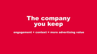 The company
you keep
engagement + context = more advertising value
 