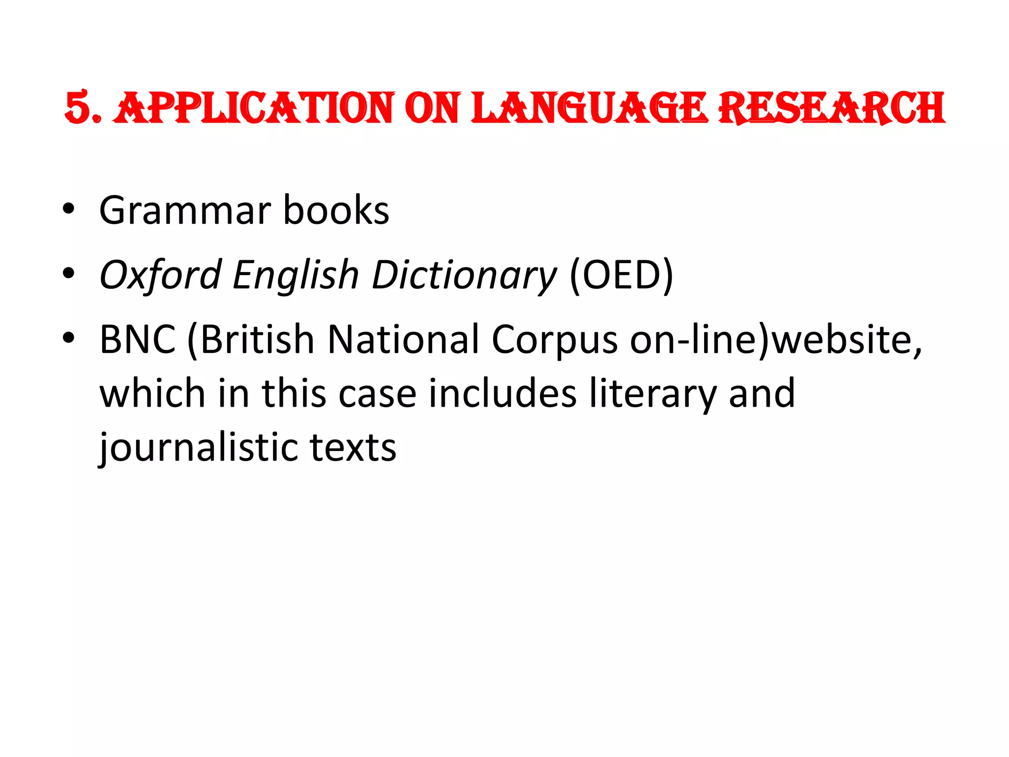 5. APPLICATION ON LANGUAGE RESEARCH

• Grammar books
• Oxford English Dictionary (OED)
• BNC (British National Corpus on-line)website,
  which in this case includes literary and
  journalistic texts
 