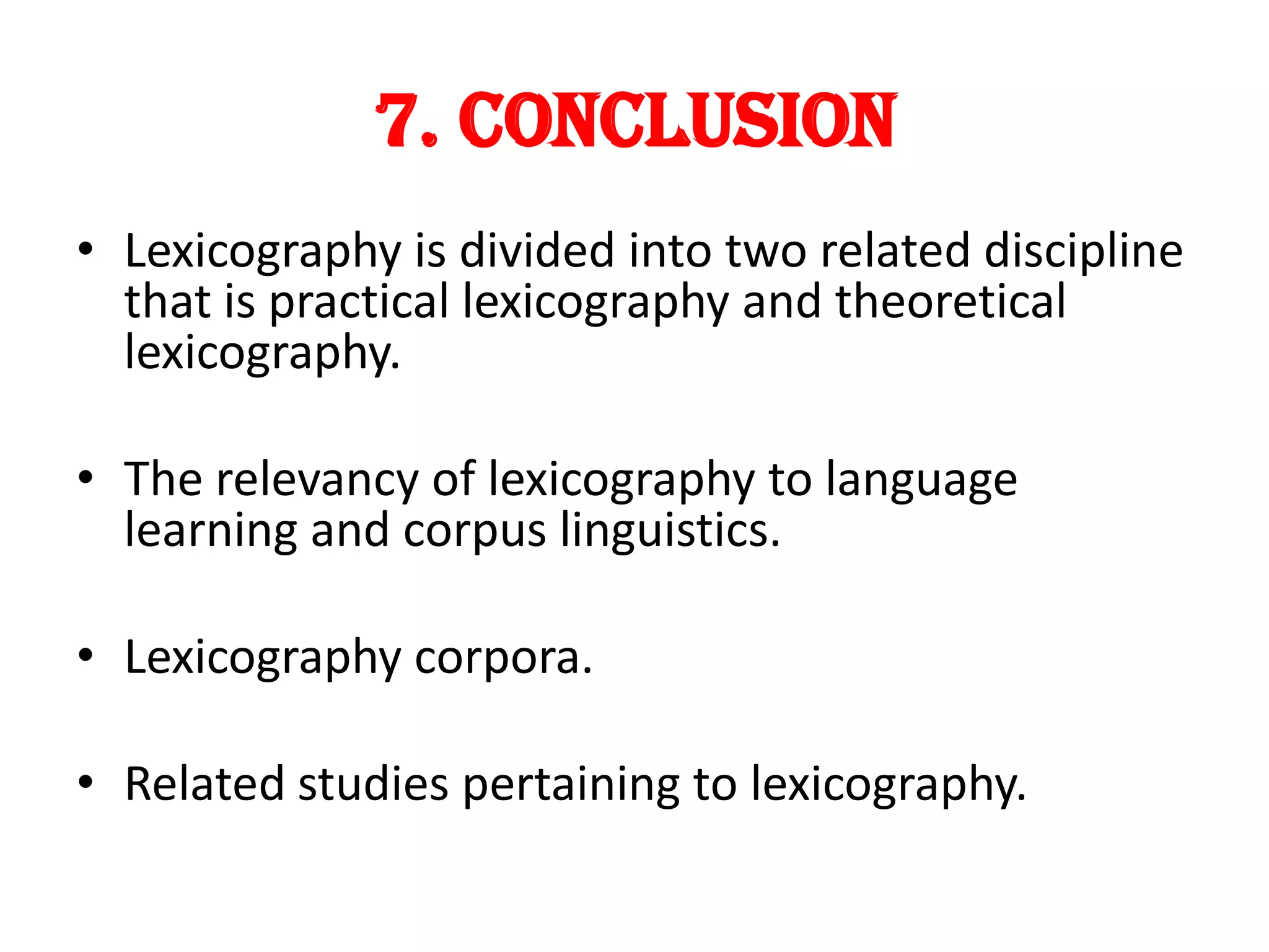 7. Conclusion
• Lexicography is divided into two related discipline
  that is practical lexicography and theoretical
  lexicography.

• The relevancy of lexicography to language
  learning and corpus linguistics.

• Lexicography corpora.

• Related studies pertaining to lexicography.
 