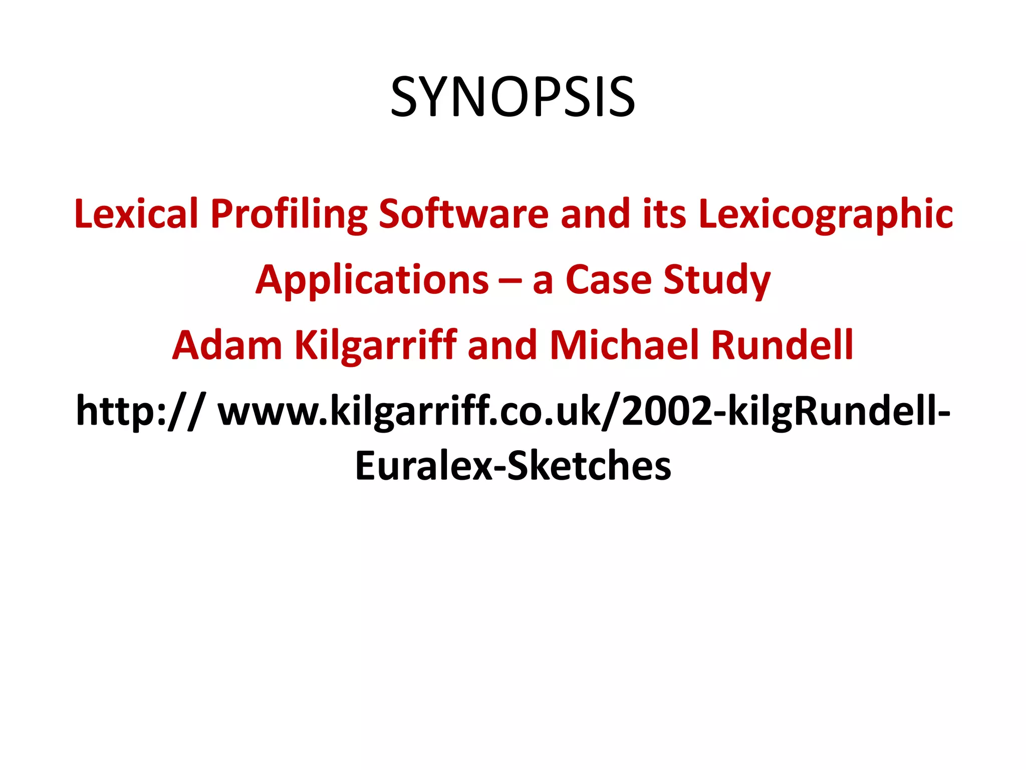 SYNOPSIS
Lexical Profiling Software and its Lexicographic
          Applications – a Case Study
     Adam Kilgarriff and Michael Rundell
http:// www.kilgarriff.co.uk/2002-kilgRundell-
                Euralex-Sketches
 
