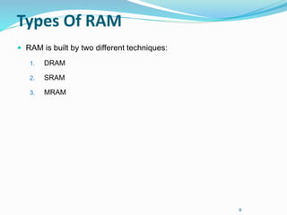 8
Types Of RAM
 RAM is built by two different techniques:
1. DRAM
2. SRAM
3. MRAM
 