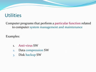 Utilities
Computer programs that perform a particular function related
to computer system management and maintenance
Examples:
1. Anti-virus SW
2. Data compression SW
3. Disk backup SW
 