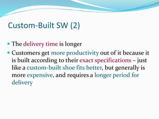 Custom-Built SW (2)
 The delivery time is longer
 Customers get more productivity out of it because it
is built according to their exact specifications – just
like a custom-built shoe fits better, but generally is
more expensive, and requires a longer period for
delivery
 