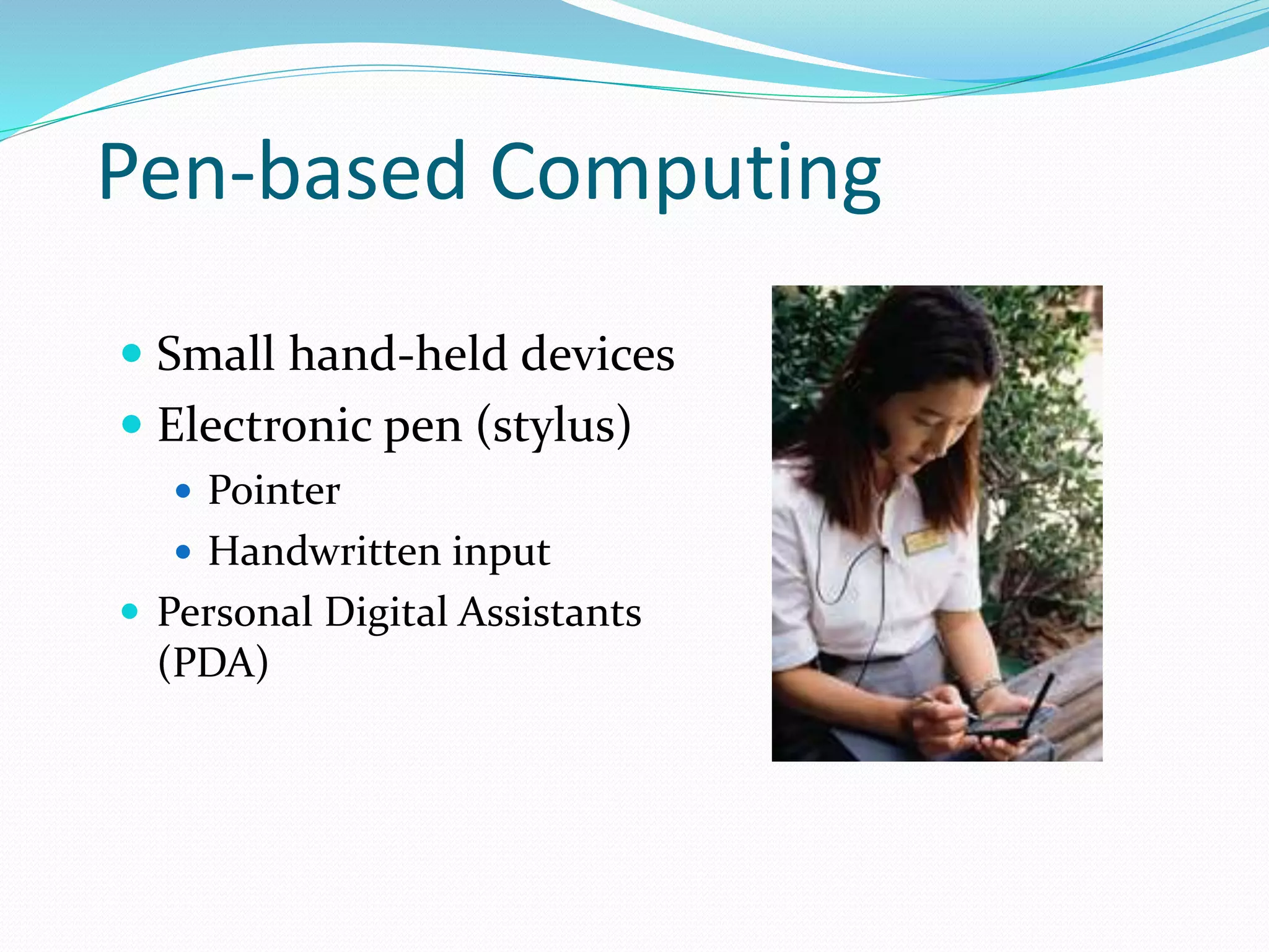 Pen-based Computing
 Small hand-held devices
 Electronic pen (stylus)
 Pointer
 Handwritten input
 Personal Digital Assistants
(PDA)
 
