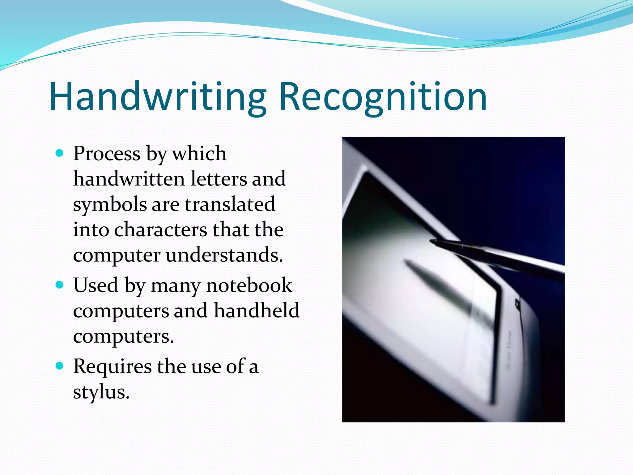 Handwriting Recognition
 Process by which
handwritten letters and
symbols are translated
into characters that the
computer understands.
 Used by many notebook
computers and handheld
computers.
 Requires the use of a
stylus.
 