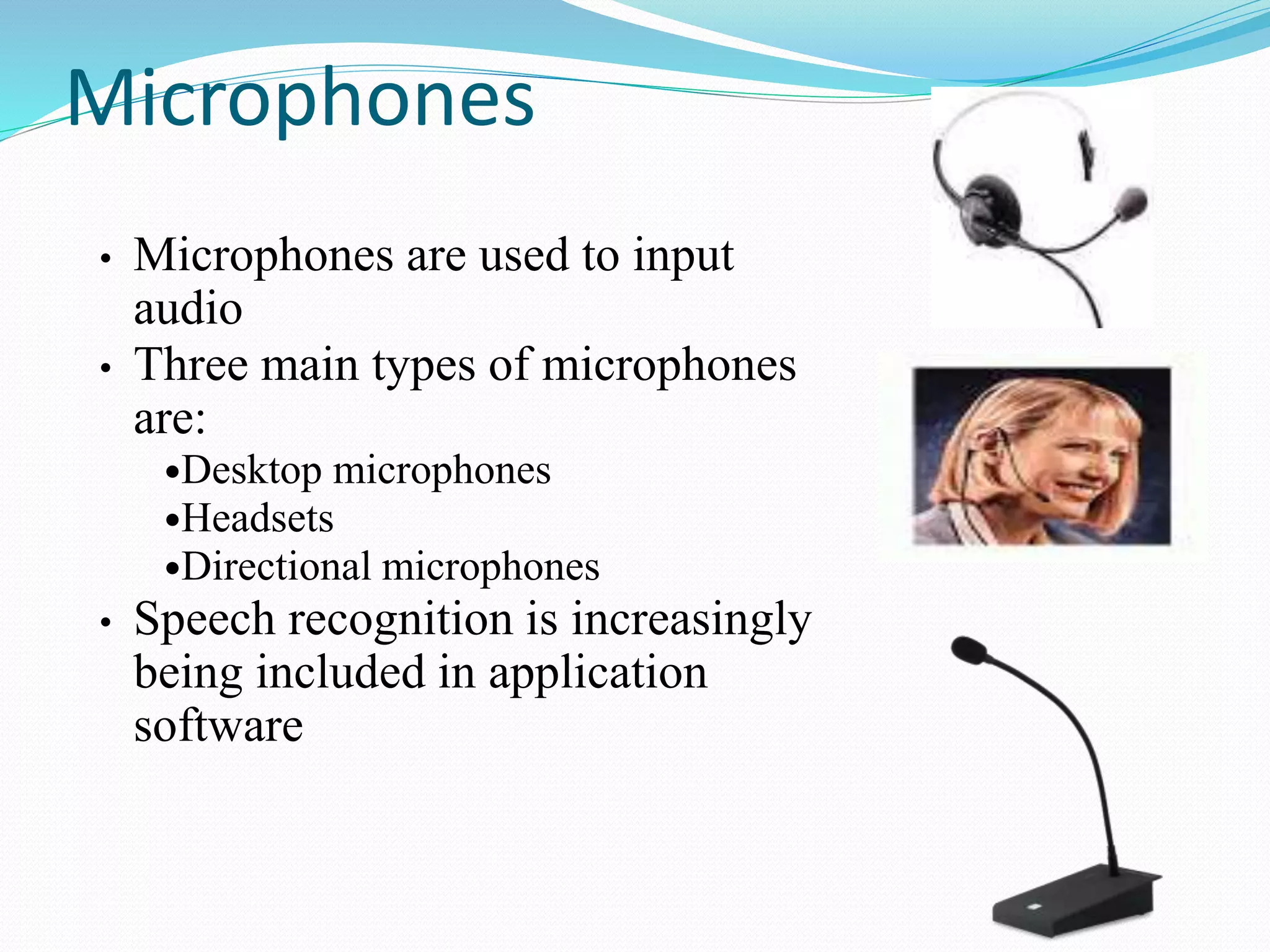Microphones
• Microphones are used to input
audio
• Three main types of microphones
are:
Desktop microphones
Headsets
Directional microphones
• Speech recognition is increasingly
being included in application
software
 