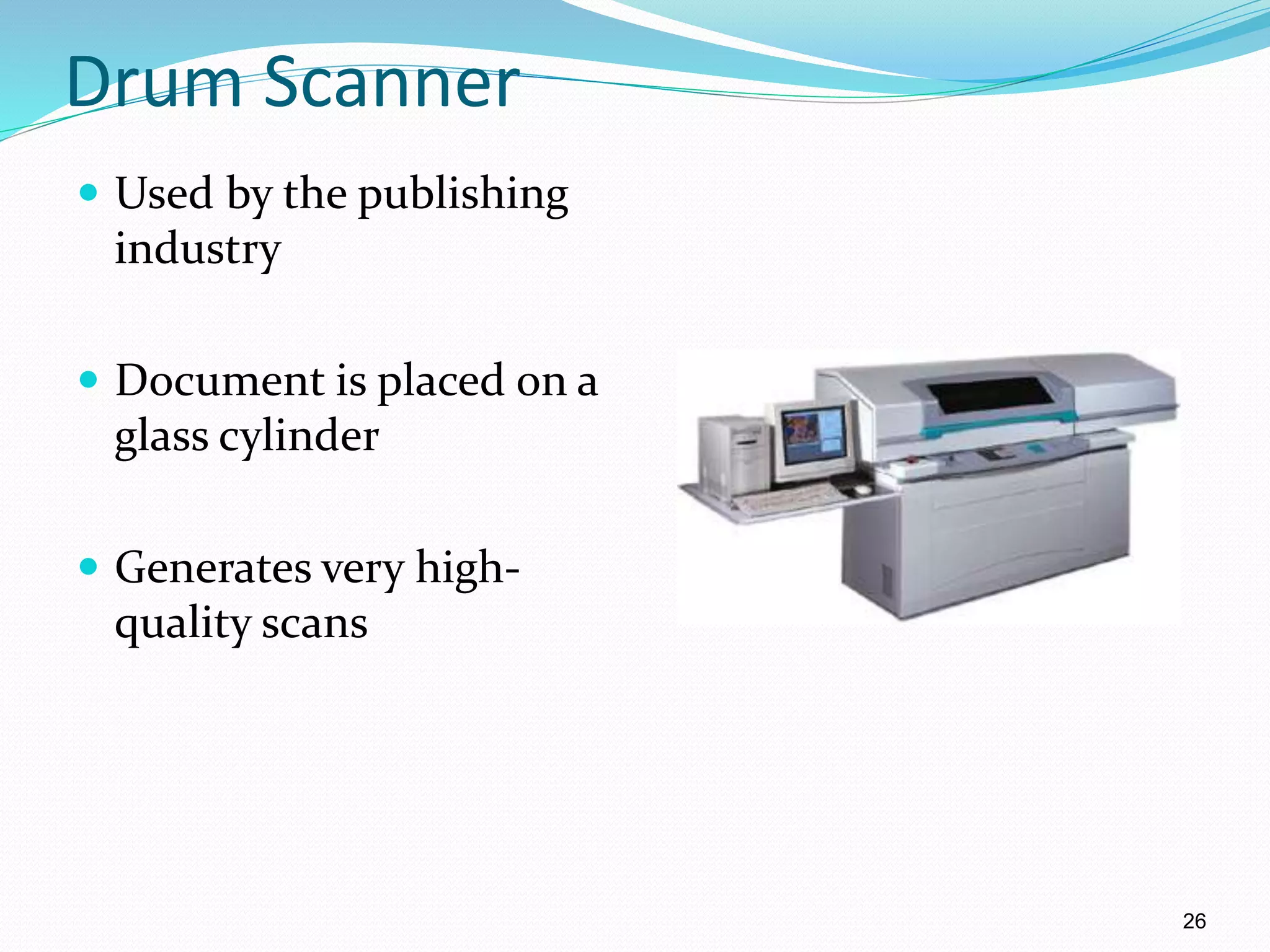 Drum Scanner
 Used by the publishing
industry
 Document is placed on a
glass cylinder
 Generates very high-
quality scans
26
 