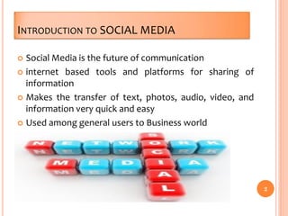 INTRODUCTION TO SOCIAL MEDIA
 Social Media is the future of communication
 internet based tools and platforms for sharing of
information
 Makes the transfer of text, photos, audio, video, and
information very quick and easy
 Used among general users to Business world
2
 