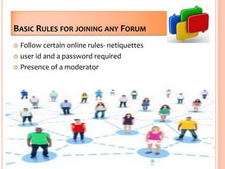 BASIC RULES FOR JOINING ANY FORUM
 Follow certain online rules- netiquettes
 user id and a password required
 Presence of a moderator
8
 