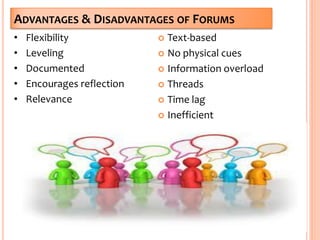 ADVANTAGES & DISADVANTAGES OF FORUMS
 Text-based
 No physical cues
 Information overload
 Threads
 Time lag
 Inefficient
• Flexibility
• Leveling
• Documented
• Encourages reflection
• Relevance
9
 