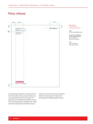 Creative tools — Collateral tools— Miscellaneous — Press release / Europe

Press release
36.5 mm

43 mm

13 mm

13 mm

19.5 mm

line
space

Compaq Computer GmbH
Postfach 81 02 03 . D-81902 Munchen
Lieferanschrift
Einsteinring 30 . D-85609 Dornach

Press Release

Press release
A4, 210 x 297 mm
(not shown actual size)
Logo
prints 100% PANTONE 186 C

Telefon 0 89/12 34-0
Telefax 0 89/12 34-11 58
www.compaq.com

Company name/address/
phone number/fax/web
prints 100% black,
8pt/11 The Sans CPQ

14 mm

Title
prints 100% black,
17pt The Sans CPQ

For a growing and dynamic company committed to innovation, news and press releases are
an essential vehicle of communication. An
attractive and consistent presentation is essential in sending a positive message to the media
about the Compaq brand. And because press

11

version 1

releases are used to communicate with the
media, this stationery item features the
Compaq logo and tagline graphic lock-up.

 