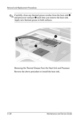 5–28 Maintenance and Service Guide
Removal and Replacement Procedures
✎Carefully clean any thermal grease residue from the heat sink 1
and processor surfaces 2 each time you remove the heat sink.
Apply new thermal grease to both surfaces.
Removing the Thermal Grease From the Heat Sink and Processor
Reverse the above procedure to install the heat sink.
 