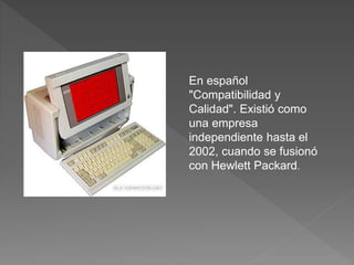 En español
"Compatibilidad y
Calidad". Existió como
una empresa
independiente hasta el
2002, cuando se fusionó
con Hewlett...