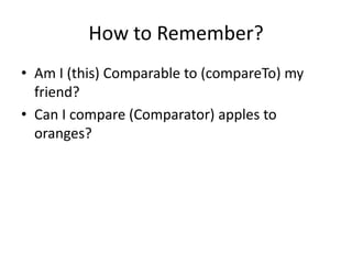 How to Remember?
• Am I (this) Comparable to (compareTo) my
friend?
• Can I compare (Comparator) apples to
oranges?
 