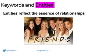 @datemeT #BrightonSEO
Keywords and Entities
Entities reflect the essence of relationships
 