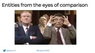 @datemeT #BrightonSEO
Entities from the eyes of comparison
 