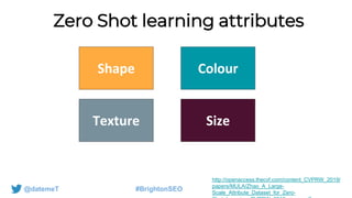 @datemeT #BrightonSEO
Zero Shot learning attributes
http://openaccess.thecvf.com/content_CVPRW_2019/
papers/MULA/Zhao_A_Large-
Scale_Attribute_Dataset_for_Zero-
Shape Colour
SizeTexture
 