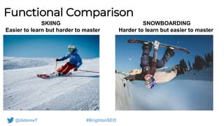 @datemeT #BrightonSEO
Functional Comparison
SKIING SNOWBOARDING
Easier to learn but harder to master Harder to learn but easier to master
 