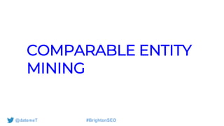 @datemeT #BrightonSEO
COMPARABLE ENTITY
MINING
 