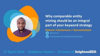 Why comparable entity
mining should be an integral
part of your keyword strategy
Dateme Tubotamuno // SemanticGeek
SLIDESHARE.NET/DATEMETUBOTAMUNO
@DatemeT
 