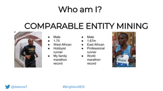 Who am I?
COMPARABLE ENTITY MINING
@datemeT #BrightonSEO
● Male
● 1.75
● West African
● Hobbyist
runner
● My family
marath...