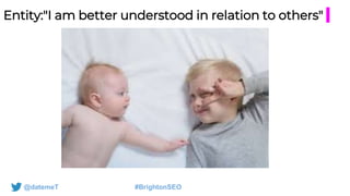 @datemeT #BrightonSEO
Entity:"I am better understood in relation to others"
 