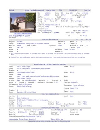 GLVAR                    Single Family Residential           Ownership            SFR             06/23/12                2:46 PM
                                              ML#       1255995       Status   ER      Area 303       L/Price $135,000
                                              Offc      AMMR          PubID    217469          Listing Agent a Realtor? Y
                                              Bldr/Manf                  Model                          $/SQFT $80
                                              County    Clark County Parcel# 177-21-811-002
                                              Twnshp    22      Range 61       Section 21     City Las Vegas
                                              Prop Desc
                                              Subdiv SILVERADO PINES-UNIT 2                              Subdiv#
                                              Community NONE           Short Sale Y Foreclosure Commenced N Repo/REO N
                                              Asoc/Comm CCRS
                                              Zoning Single-Family                               YrBuilt 2003 / Resale
                                              Elem K-2 HUMM Elem 3-5 HUMM              Junior SILV HighSch LIBR
        Click here for map view
347 /SILVERADO PINES AV                                                                         Unit                Zip 89123
Virtual Tour
                                                     GENERAL INFORMATION                                   FB      3/4      HB Tot
Bldg Desc   2STORY                                                            #Bedrms 3           #Baths 2         0        1   3
Garage      2 /Attached /Entry to House /Finished Interior                    Conv      N         Carport 0
Appx SqFt 1,698              Addit Liv Area                     #Acres +/-    0.080               #Den/Oth 0     #Loft        0
Roof        Tile Like                                                                             Lot SqFt 3485
PvSpa       N                                                            Lot Descrip    Under 1/4 Acre
PvPool      N                                                            Pool Size +/-
D: 215 E, South on Eastern Right on Silverado Ranch, Right on Bermuda, Left on Richmar,, Left on Green Spruce, Right on Silverado
   Pines.,

R: Custom Paint, upgraded csarpet and tile, well-maintained condition; 3 bedrooms, plus downstairs office room, ceiling fans.




                                       APPROXIMATE ROOM SIZES AND DESCRIPTIONS
Living      16x18 /Entry Foyer                                                      2ndBd     11x10
Dining      10x10 /Dining Area /Living Room/Dining Combo
GreatRm     N
Kitchen     Lighting Recessed /Pantry                                               3rdBd     11x10
Family      /NONE
MBR         14x12 /Mbr Separate From Other /Master Bedroom Upstairs                 4thBd
MB Bath     Tub/Shower Combo
DryerUtil   Gas      Loc 1STFLR / ROOM      Washer Inc   N       Dryer Inc    N     5thBd
Refrig    N     Disposal Y    DishwasherY  Bed Down N Bath Down Y, 1/2              Oven Desc Stove (G)
Oth Appliances Built-In Microwave
                                                                                    Construction Frame & Stucco
Interior    Blinds /Ceiling Fan(s)
                                                                                    Flooring Carpet /Tile
Fireplace   0
                                                                                    Equest None
Fence       Backyard Full Fenced /Block
                                                 UTILITIES INFORMATION
Hse Faces N                                                                         Miscel    None
Exterior    Back Yard Access
Landscape Drip Irrigation/Bubblers /Desert Landscaping
Heat Sys    Central                                        Heat Fuel    Gas                               Water Public
Cool Sys    Central                                        Cool Fuel    Electric    Ground Mounted        Sewer Public
Util Info   Underground Utilities                                               Energy None
                                                 FINANCIAL INFORMATION
Assoc Fee     Y         Assoc Name Silverado Pines              Assoc Ph 702-222-2391         MastrPlanFee   $0
Assoc Fee 1 $10 /Monthly         Ann Taxes   $1,278             Assessment N                  Assessmt Amt
Assoc Fee 2                    Earnest Deposit $2,000                SID/LID Total                 SID/LID Annual
Financing Considered Cash, Conventional, FHA, VA

Presented by: Orange Realty Group LLC                               Agent: Jeffrey Mix
                               GLVAR DEEMS INFORMATION RELIABLE BUT NOT GUARANTEED
 