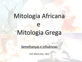 Mitologia Africana
        e
 Mitologia Grega
  Semelhanças e influências

       Prof. Marcia Dias - 2012
 