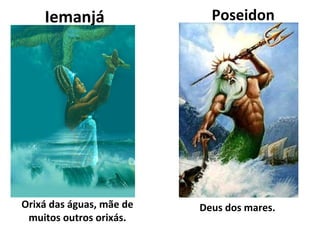 Iemanjá                 Poseidon




Orixá das águas, mãe de   Deus dos mares.
 muitos outros orixás.
 