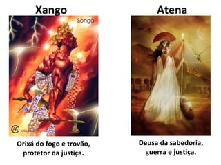 Xango                     Atena




Orixá do fogo e trovão,   Deusa da sabedoria,
 protetor da justiça.       guerra e justiça.
 