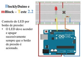 BlocklyDuino e
mBlock – Teste 2.2
Controlo do LED por
botão de pressão:
• O LED deve acender
e apagar
sucessivamente
sempre que o botão
de pressão é
acionado.
 