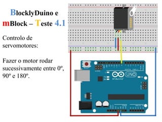 BlocklyDuino e
mBlock – Teste 4.1
Controlo de
servomotores:
Fazer o motor rodar
sucessivamente entre 0º,
90º e 180º.
 