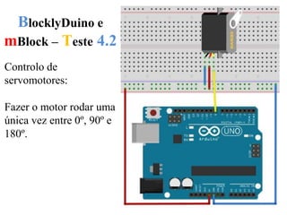 BlocklyDuino e
mBlock – Teste 4.2
Controlo de
servomotores:
Fazer o motor rodar uma
única vez entre 0º, 90º e
180º.
 