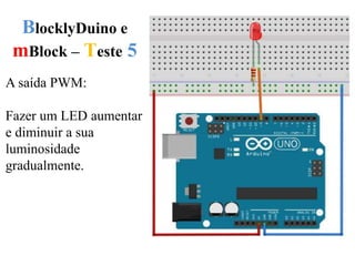BlocklyDuino e
mBlock – Teste 5
A saída PWM:
Fazer um LED aumentar
e diminuir a sua
luminosidade
gradualmente.
 