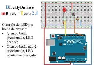 BlocklyDuino e
mBlock – Teste 2.1
Controlo do LED por
botão de pressão:
• Quando botão
pressionado, LED
acende;
• Quando botão não é
pressionado, LED
mantém-se apagado.
 