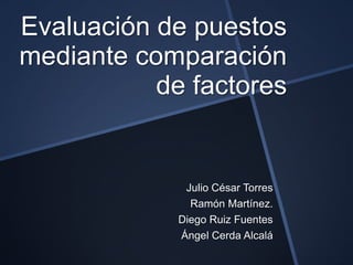 Evaluación de puestos
mediante comparación
           de factores


              Julio César Torres
               Ramón Martínez.
             Diego Ruiz Fuentes
             Ángel Cerda Alcalá
 