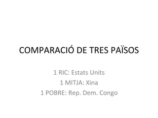 COMPARACIÓ DE TRES PAÏSOS

        1 RIC: Estats Units
          1 MITJA: Xina
    1 POBRE: Rep. Dem. Congo
 