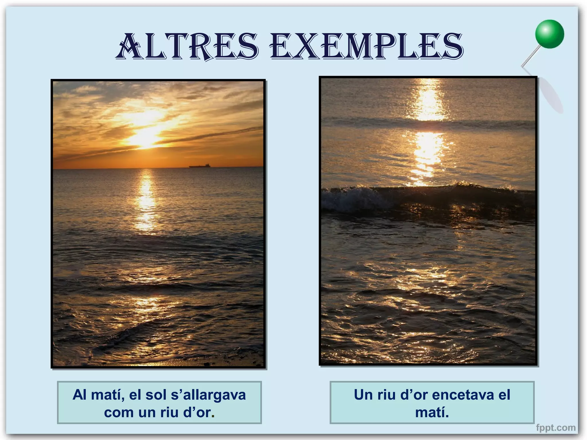 Altres exemples

Al matí, el sol s’allargava
com un riu d’or.

Un riu d’or encetava el
matí.

 