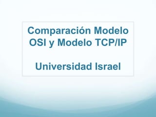 Comparación Modelo
OSI y Modelo TCP/IP

 Universidad Israel
 
