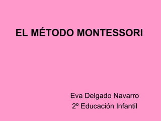 EL MÉTODO MONTESSORI Eva Delgado Navarro 2º Educación Infantil 