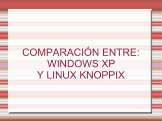 COMPARACIÓN ENTRE: WINDOWS XP  Y LINUX KNOPPIX 