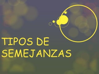 TIPOS DE 
SEMEJANZAS 
 