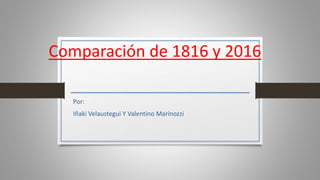 Comparación de 1816 y 2016
Por:
Iñaki Velaustegui Y Valentino Marinozzi
 