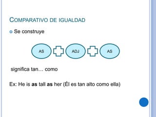 COMPARATIVO DE IGUALDAD
   Se construye


             AS             ADJ             AS



significa tan… como

Ex: He is as tall as her (Él es tan alto como ella)
 