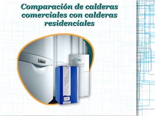 Presentation Title
Comparación de calderasComparación de calderas
comerciales con calderascomerciales con calderas
residencialesresidenciales
 