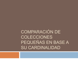 COMPARACIÓN DE
COLECCIONES
PEQUEÑAS EN BASE A
SU CARDINALIDAD
 