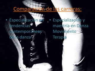 Comparación de las carreras:
• Especialización en   • Especialización y
  tendencias             maestría en Danza
  contemporáneas         Movimiento
  de la danza            Terapia
 